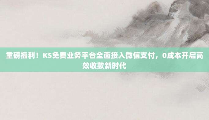 重磅福利!KS免费业务平台全面接入微信支付,0成本开启高效收款新时代