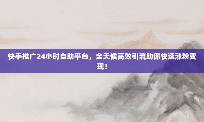 快手推广24小时自助平台,全天候高效引流助你快速涨粉变现!