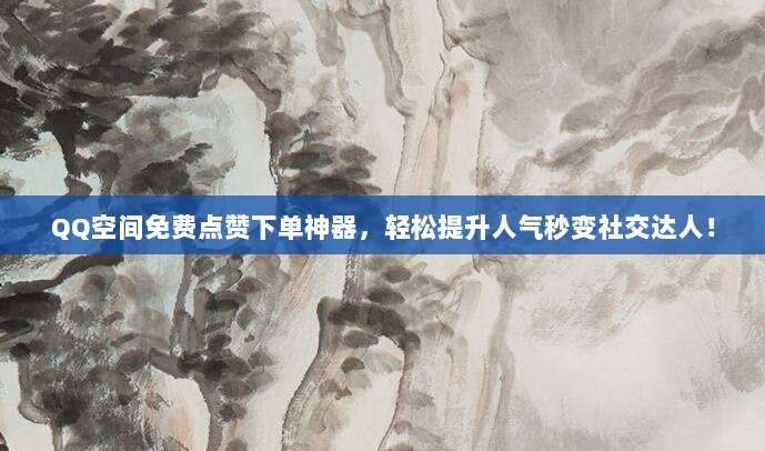 QQ空间免费点赞下单神器,轻松提升人气秒变社交达人!