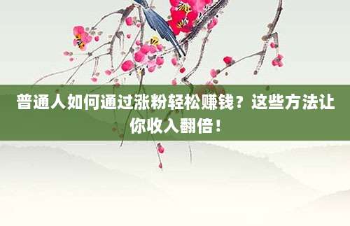 普通人如何通过涨粉轻松赚钱?这些方法让你收入翻倍!