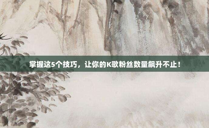 掌握这5个技巧,让你的K歌粉丝数量飙升不止!