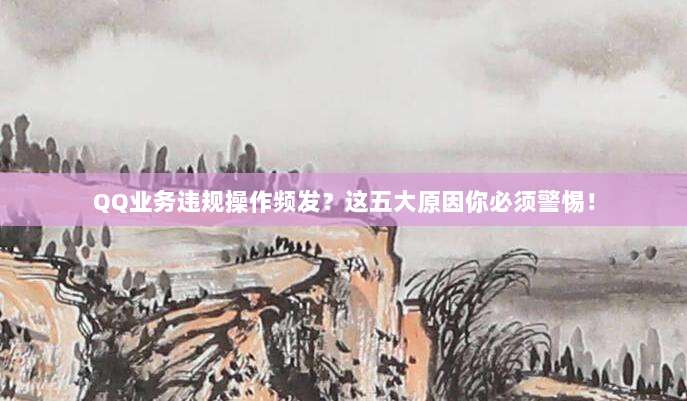 QQ业务违规操作频发?这五大原因你必须警惕!