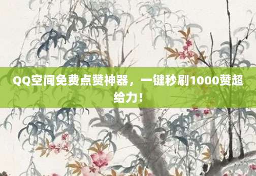 QQ空间免费点赞神器，一键秒刷1000赞超给力！