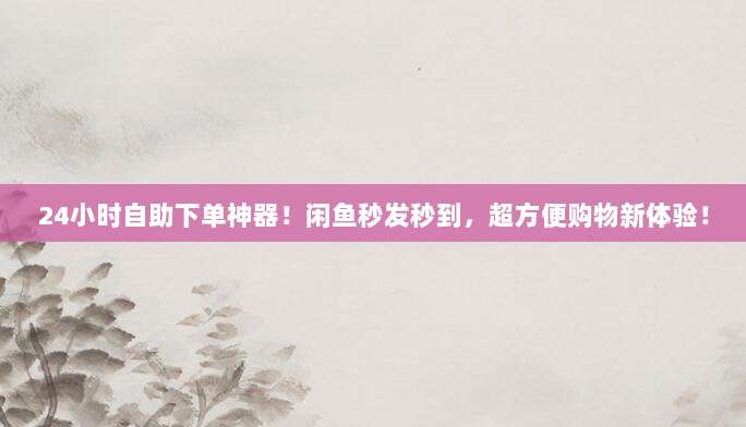 24小时自助下单神器!闲鱼秒发秒到,超方便购物新体验!