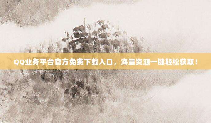 QQ业务平台官方免费下载入口,海量资源一键轻松获取!