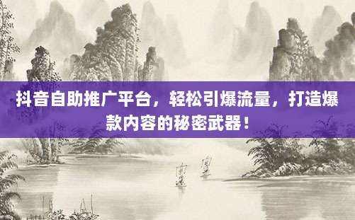 抖音自助推广平台,轻松引爆流量,打造爆款内容的秘密武器!