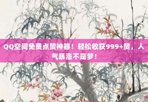 QQ空间免费点赞神器!轻松收获999+赞,人气暴涨不是梦!