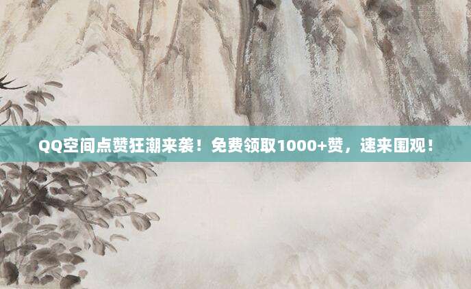 QQ空间点赞狂潮来袭!免费领取1000+赞,速来围观!