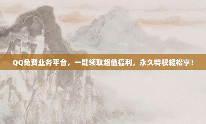 QQ免费业务平台，一键领取超值福利，永久特权轻松享！