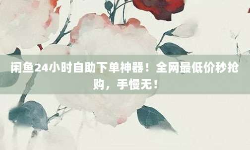 闲鱼24小时自助下单神器!全网最低价秒抢购,手慢无!