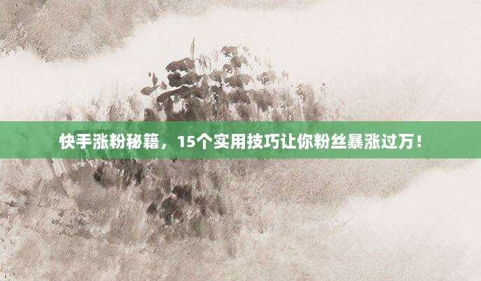 快手涨粉秘籍,15个实用技巧让你粉丝暴涨过万!