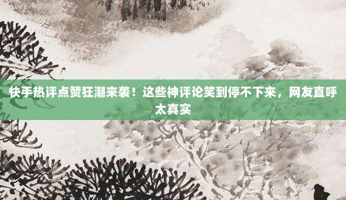 快手热评点赞狂潮来袭!这些神评论笑到停不下来,网友直呼太真实