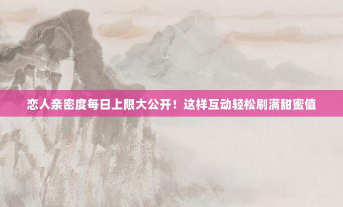 恋人亲密度每日上限大公开!这样互动轻松刷满甜蜜值