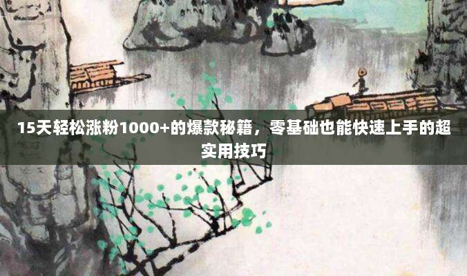 15天轻松涨粉1000+的爆款秘籍，零基础也能快速上手的超实用技巧