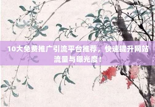 10大免费推广引流平台推荐,快速提升网站流量与曝光度!