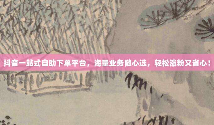 抖音一站式自助下单平台,海量业务随心选,轻松涨粉又省心!