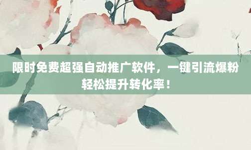 限时免费超强自动推广软件，一键引流爆粉轻松提升转化率！