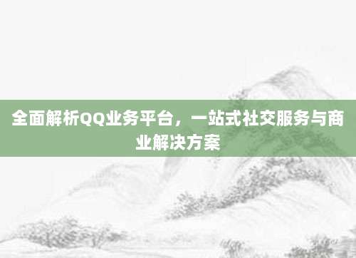 全面解析QQ业务平台,一站式社交服务与商业解决方案