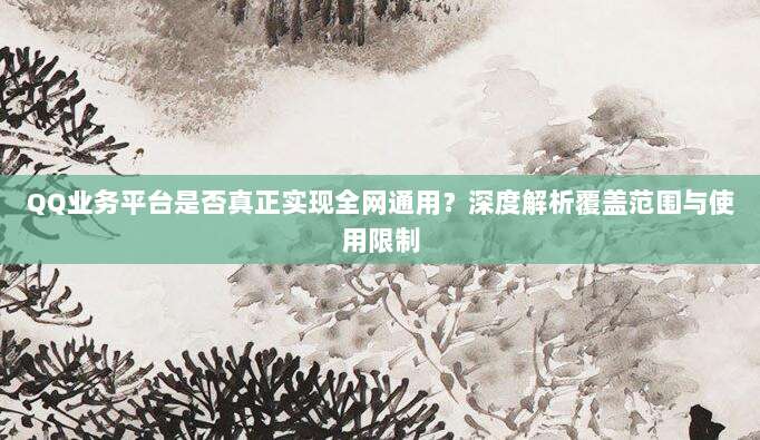 QQ业务平台是否真正实现全网通用?深度解析覆盖范围与使用限制