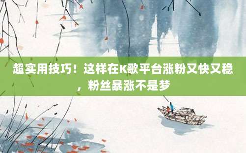 超实用技巧!这样在K歌平台涨粉又快又稳,粉丝暴涨不是梦