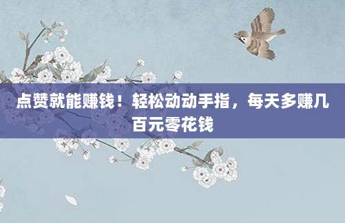 点赞就能赚钱!轻松动动手指,每天多赚几百元零花钱