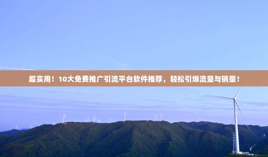 超实用！10大免费推广引流平台软件推荐，轻松引爆流量与销量！