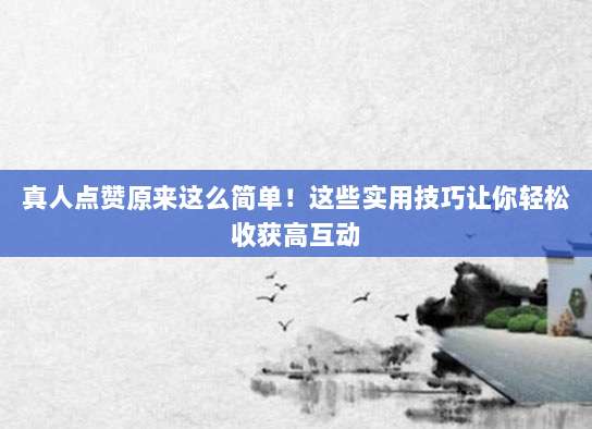 真人点赞原来这么简单!这些实用技巧让你轻松收获高互动