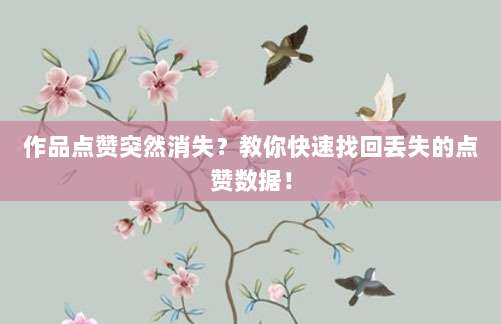作品点赞突然消失?教你快速找回丢失的点赞数据!