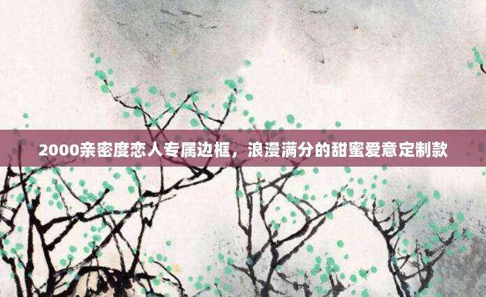 2000亲密度恋人专属边框,浪漫满分的甜蜜爱意定制款