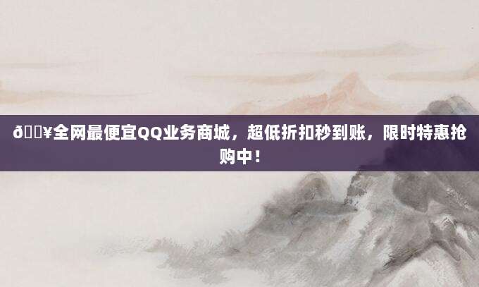 🔥全网最便宜QQ业务商城,超低折扣秒到账,限时特惠抢购中!