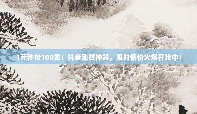 1元秒抢100赞!抖音涨赞神器,限时低价火爆开抢中!