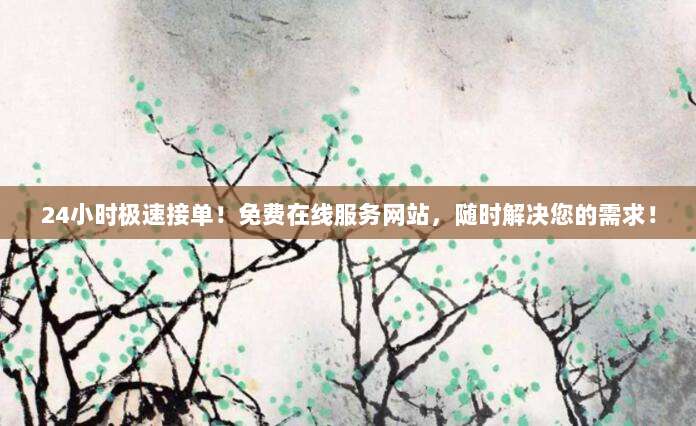 24小时极速接单!免费在线服务网站,随时解决您的需求!