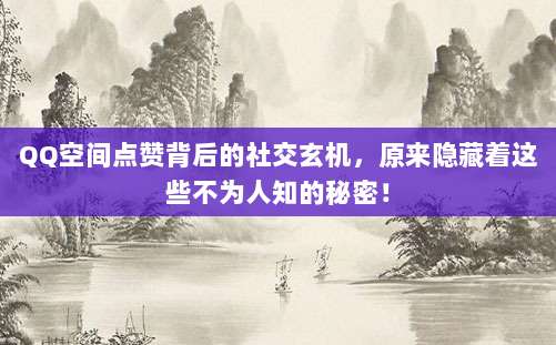 QQ空间点赞背后的社交玄机,原来隐藏着这些不为人知的秘密!