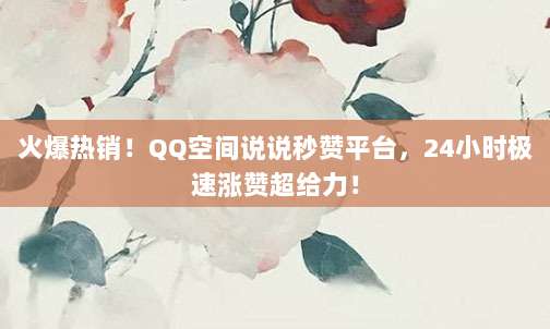 火爆热销!QQ空间说说秒赞平台,24小时极速涨赞超给力!
