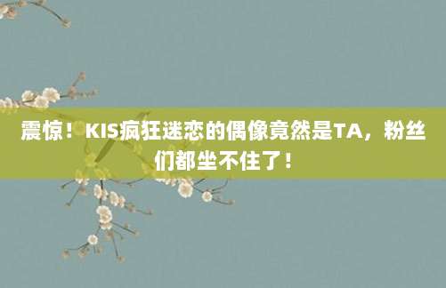 震惊!KIS疯狂迷恋的偶像竟然是TA,粉丝们都坐不住了!