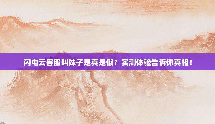 闪电云客服叫妹子是真是假?实测体验告诉你真相!