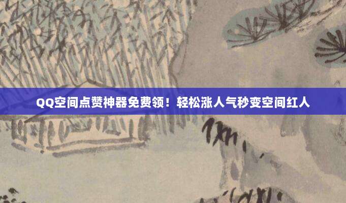 QQ空间点赞神器免费领!轻松涨人气秒变空间红人