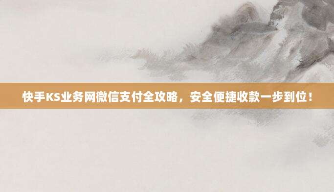 快手KS业务网微信支付全攻略,安全便捷收款一步到位!