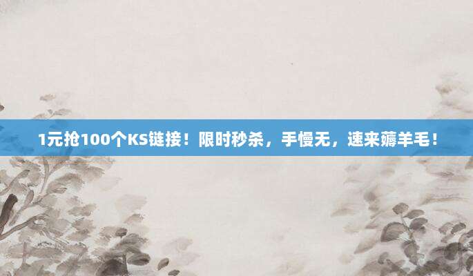 1元抢100个KS链接!限时秒杀,手慢无,速来薅羊毛!