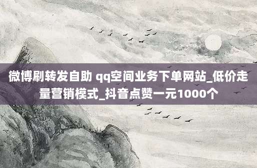 微博刷转发自助 qq空间业务下单网站_低价走量营销模式_抖音点赞一元1000个